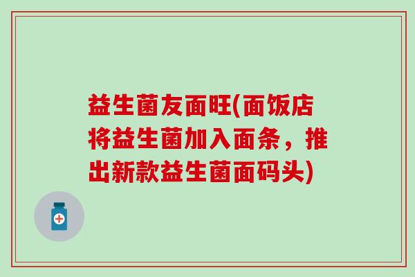 益生菌友面旺(面饭店将益生菌加入面条，推出新款益生菌面码头)