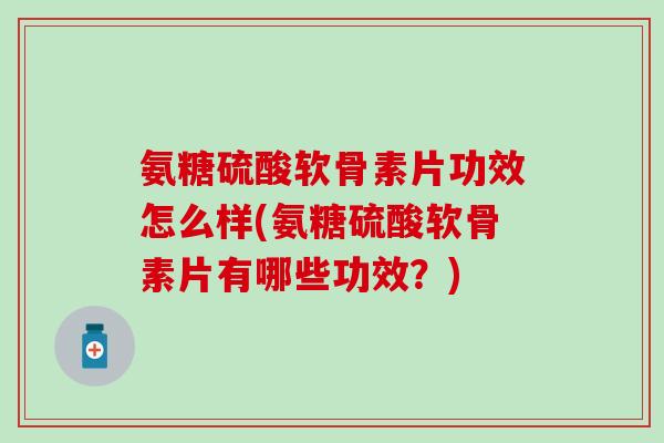氨糖硫酸软骨素片功效怎么样(氨糖硫酸软骨素片有哪些功效？)