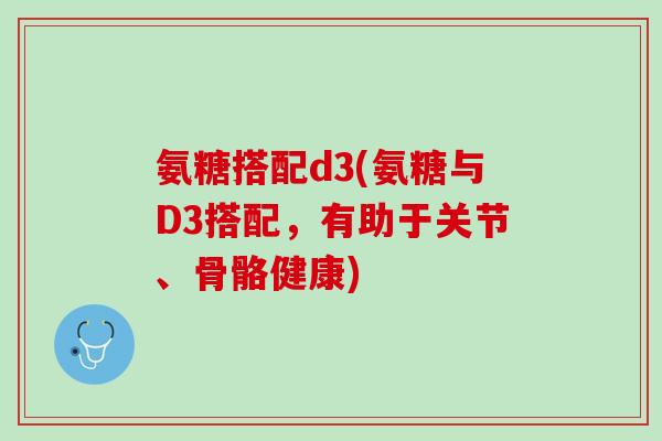 氨糖搭配d3(氨糖与D3搭配，有助于关节、骨骼健康)
