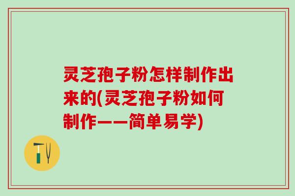 灵芝孢子粉怎样制作出来的(灵芝孢子粉如何制作——简单易学)