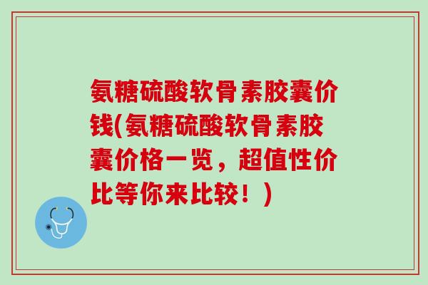 氨糖硫酸软骨素胶囊价钱(氨糖硫酸软骨素胶囊价格一览，超值性价比等你来比较！)
