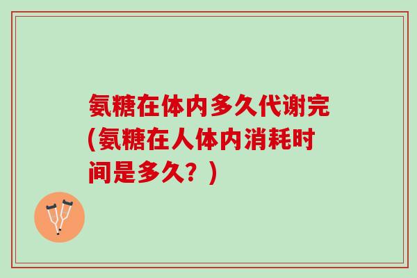 氨糖在体内多久代谢完(氨糖在人体内消耗时间是多久？)