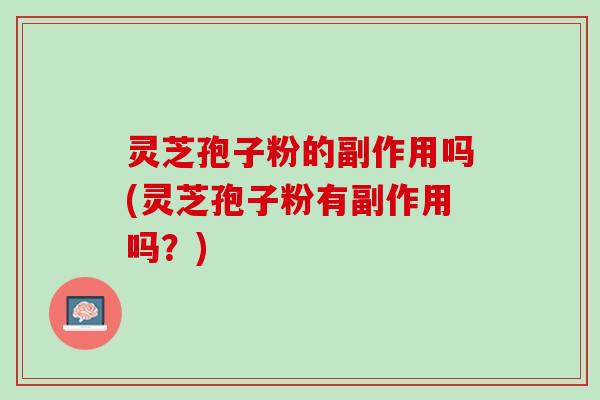 灵芝孢子粉的副作用吗(灵芝孢子粉有副作用吗？)