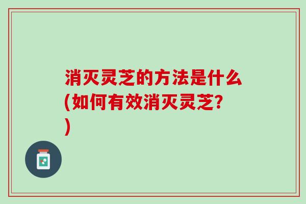 消灭灵芝的方法是什么(如何有效消灭灵芝？)