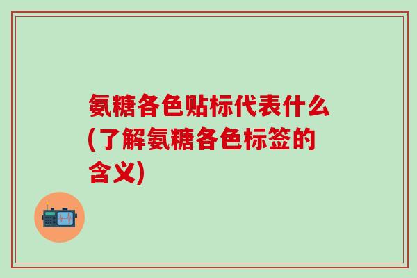 氨糖各色贴标代表什么(了解氨糖各色标签的含义)