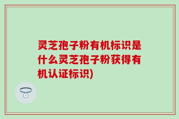 灵芝孢子粉有机标识是什么灵芝孢子粉获得有机认证标识)