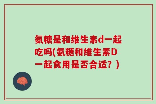氨糖是和维生素d一起吃吗(氨糖和维生素D一起食用是否合适？)