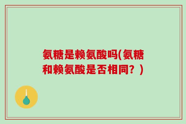 氨糖是赖氨酸吗(氨糖和赖氨酸是否相同？)