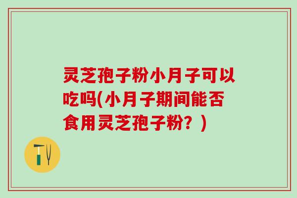 灵芝孢子粉小月子可以吃吗(小月子期间能否食用灵芝孢子粉？)