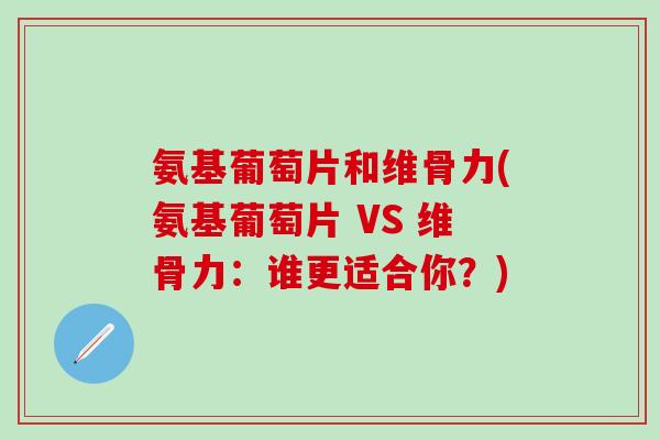 氨基葡萄片和维骨力(氨基葡萄片 VS 维骨力：谁更适合你？)