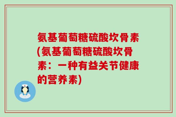 氨基葡萄糖硫酸坎骨素(氨基葡萄糖硫酸坎骨素：一种有益关节健康的营养素)