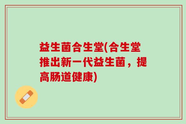 益生菌合生堂(合生堂推出新一代益生菌，提高肠道健康)
