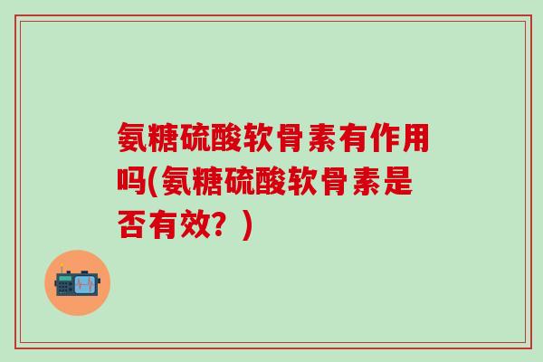 氨糖硫酸软骨素有作用吗(氨糖硫酸软骨素是否有效？)