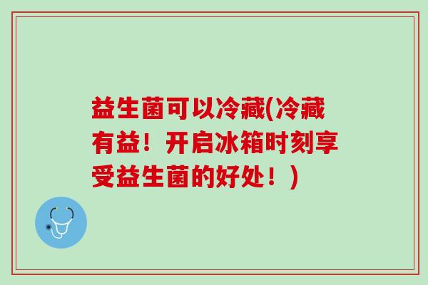 益生菌可以冷藏(冷藏有益！开启冰箱时刻享受益生菌的好处！)
