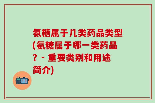 氨糖属于几类药品类型(氨糖属于哪一类药品？- 重要类别和用途简介)