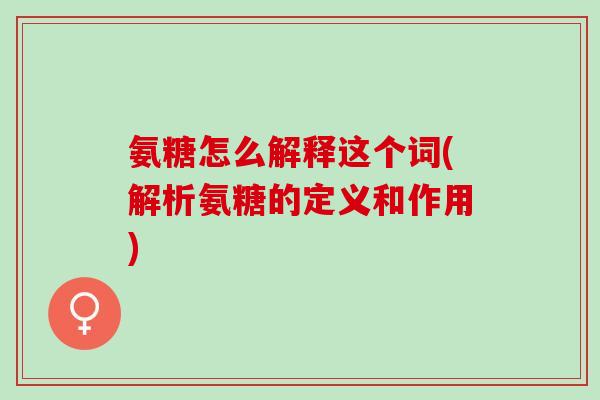 氨糖怎么解释这个词(解析氨糖的定义和作用)