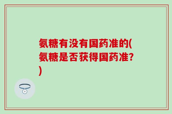 氨糖有没有国药准的(氨糖是否获得国药准？)