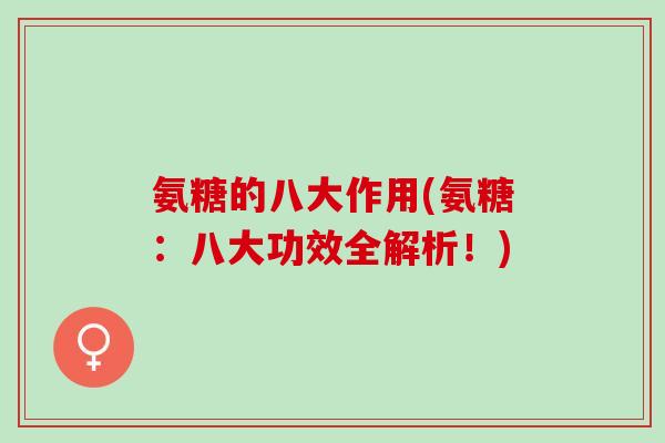 氨糖的八大作用(氨糖：八大功效全解析！)