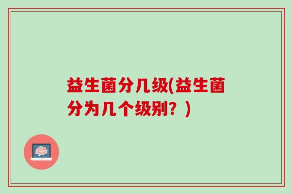 益生菌分几级(益生菌分为几个级别？)