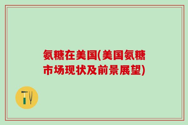 氨糖在美国(美国氨糖市场现状及前景展望)