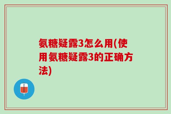 氨糖疑露3怎么用(使用氨糖疑露3的正确方法)