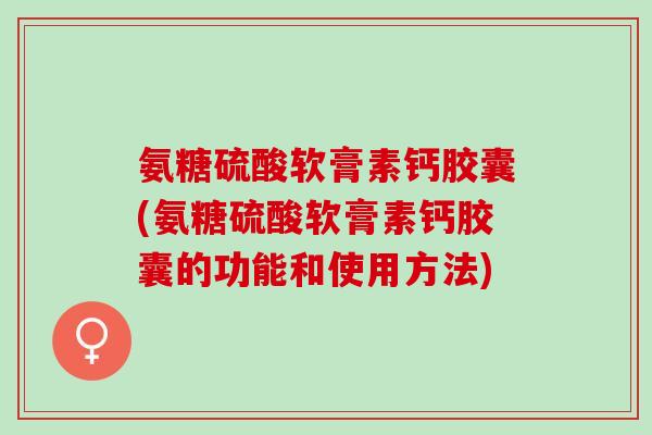 氨糖硫酸软膏素钙胶囊(氨糖硫酸软膏素钙胶囊的功能和使用方法)