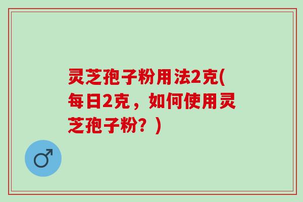 灵芝孢子粉用法2克(每日2克，如何使用灵芝孢子粉？)