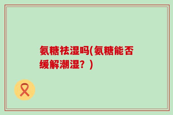 氨糖祛湿吗(氨糖能否缓解潮湿？)