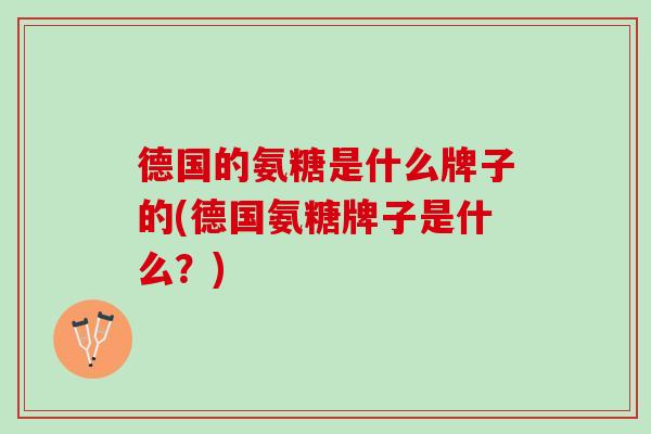 德国的氨糖是什么牌子的(德国氨糖牌子是什么？)