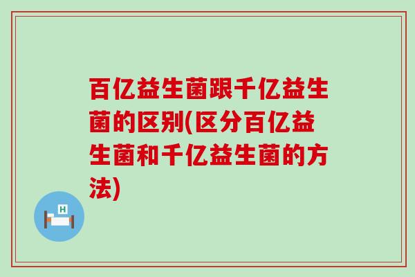 百亿益生菌跟千亿益生菌的区别(区分百亿益生菌和千亿益生菌的方法)