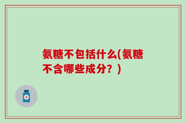 氨糖不包括什么(氨糖不含哪些成分？)