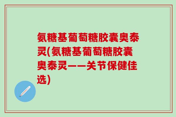 氨糖基葡萄糖胶囊奥泰灵(氨糖基葡萄糖胶囊奥泰灵——关节保健佳选)
