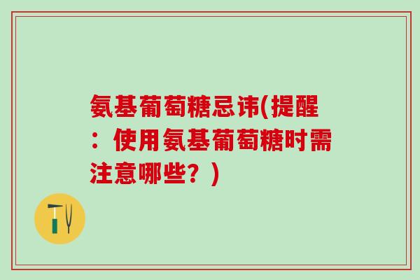 氨基葡萄糖忌讳(提醒：使用氨基葡萄糖时需注意哪些？)