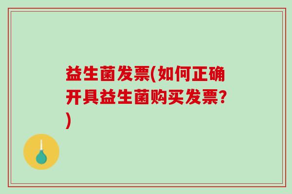 益生菌发票(如何正确开具益生菌购买发票？)