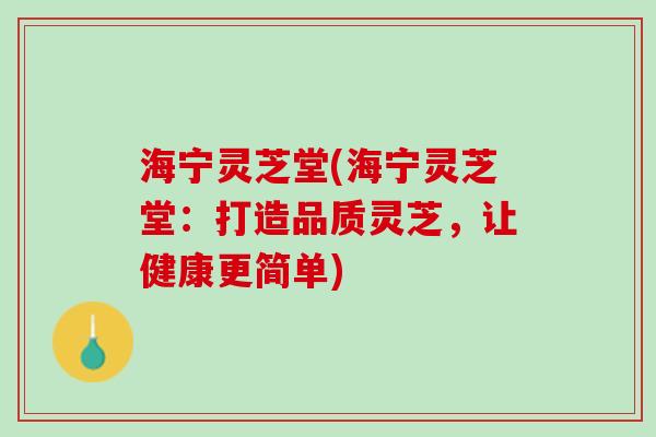 海宁灵芝堂(海宁灵芝堂:打造品质灵芝,让健康更简单) 海宁灵芝堂(海宁灵芝堂:打造品质灵芝,让健康更简单)