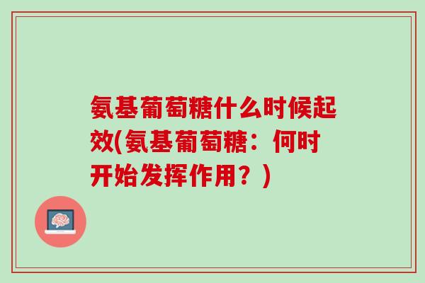 氨基葡萄糖什么时候起效(氨基葡萄糖：何时开始发挥作用？)
