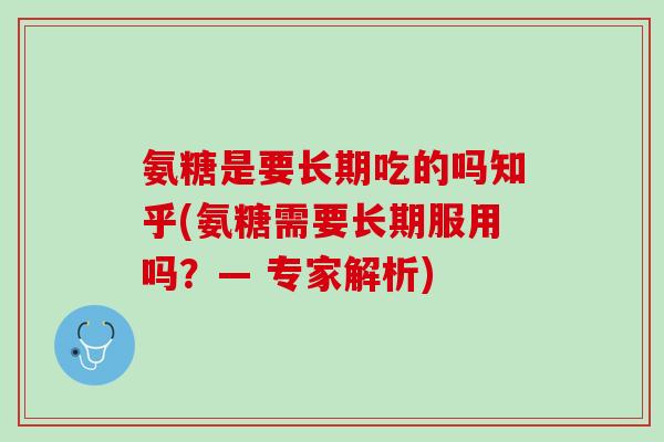 氨糖是要长期吃的吗知乎(氨糖需要长期服用吗？— 专家解析)