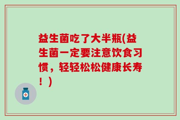 益生菌吃了大半瓶(益生菌一定要注意饮食习惯，轻轻松松健康长寿！)