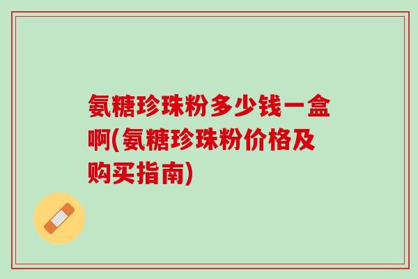 氨糖珍珠粉多少钱一盒啊(氨糖珍珠粉价格及购买指南)