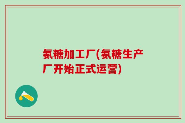 氨糖加工厂(氨糖生产厂开始正式运营)