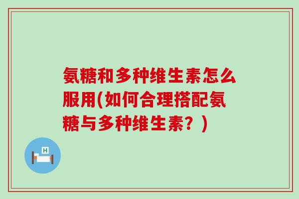 氨糖和多种维生素怎么服用(如何合理搭配氨糖与多种维生素？)