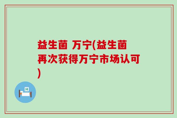 益生菌 万宁(益生菌再次获得万宁市场认可)