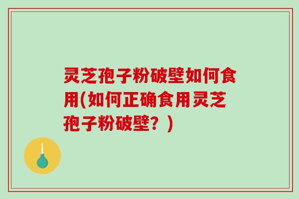 灵芝孢子粉破壁如何食用(如何正确食用灵芝孢子粉破壁？)