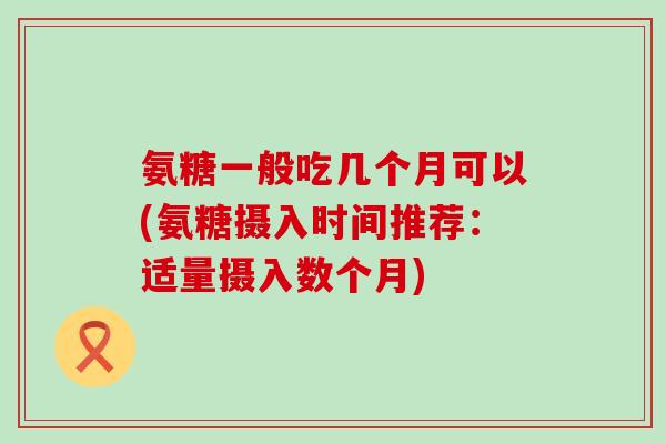 氨糖一般吃几个月可以(氨糖摄入时间推荐：适量摄入数个月)