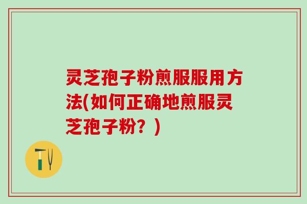 灵芝孢子粉煎服服用方法(如何正确地煎服灵芝孢子粉？)