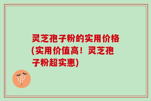 灵芝孢子粉的实用价格(实用价值高！灵芝孢子粉超实惠)