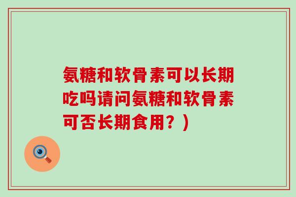 氨糖和软骨素可以长期吃吗请问氨糖和软骨素可否长期食用？)