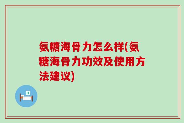 氨糖海骨力怎么样(氨糖海骨力功效及使用方法建议)