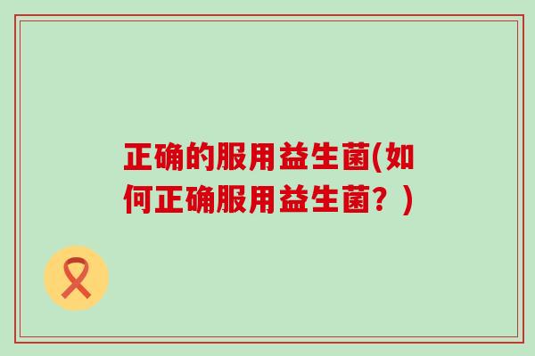 正确的服用益生菌(如何正确服用益生菌？)