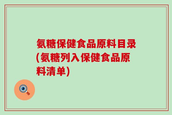 氨糖保健食品原料目录(氨糖列入保健食品原料清单)